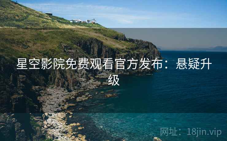 星空影院免费观看官方发布：悬疑升级
