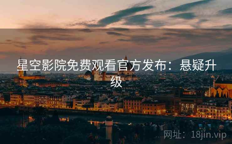 星空影院免费观看官方发布：悬疑升级
