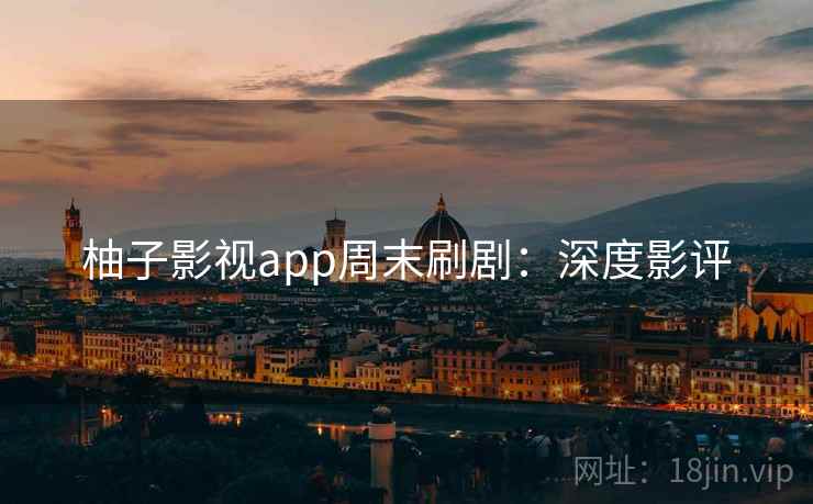 柚子影视app周末刷剧：深度影评