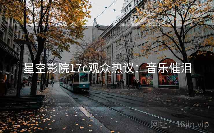 星空影院17c观众热议：音乐催泪