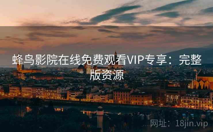 蜂鸟影院在线免费观看VIP专享：完整版资源