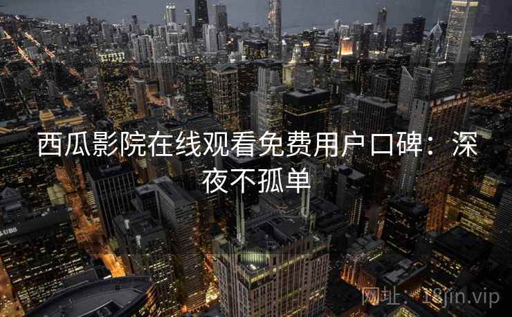 西瓜影院在线观看免费用户口碑：深夜不孤单