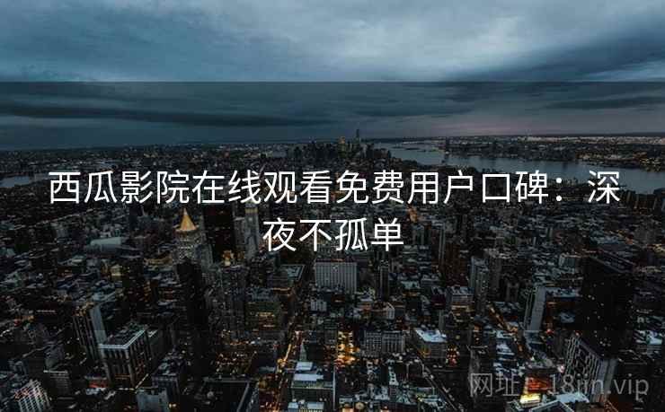 西瓜影院在线观看免费用户口碑：深夜不孤单