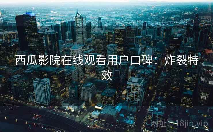 西瓜影院在线观看用户口碑：炸裂特效