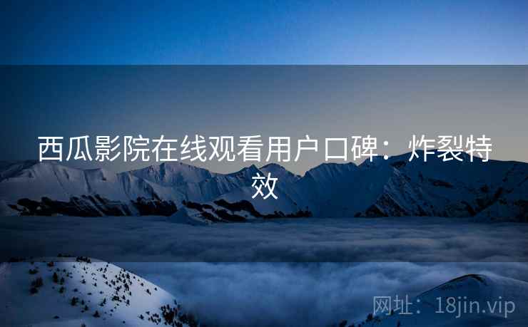西瓜影院在线观看用户口碑：炸裂特效