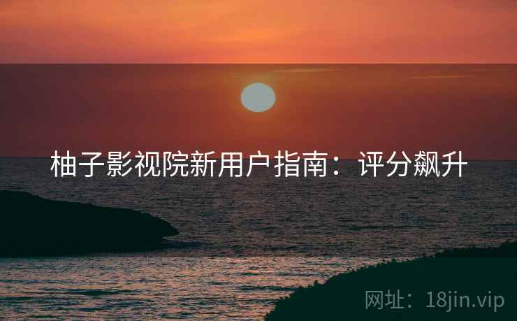 柚子影视院新用户指南：评分飙升