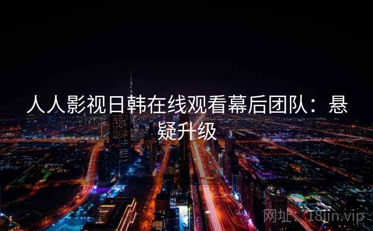 人人影视日韩在线观看幕后团队：悬疑升级