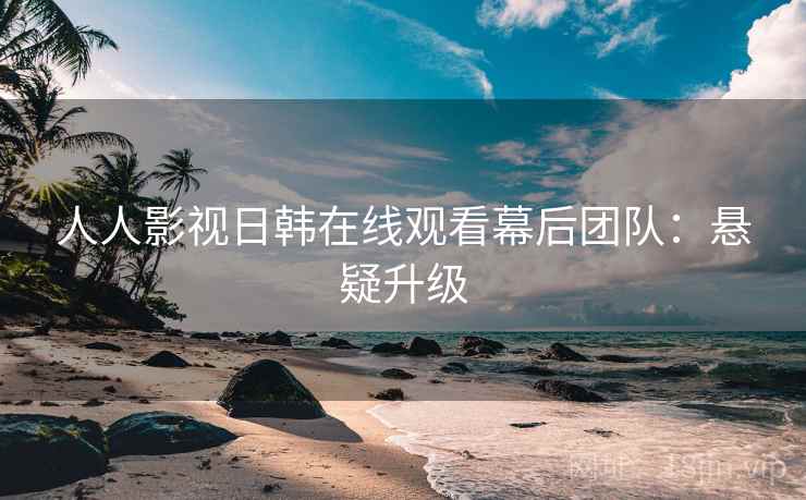 人人影视日韩在线观看幕后团队：悬疑升级