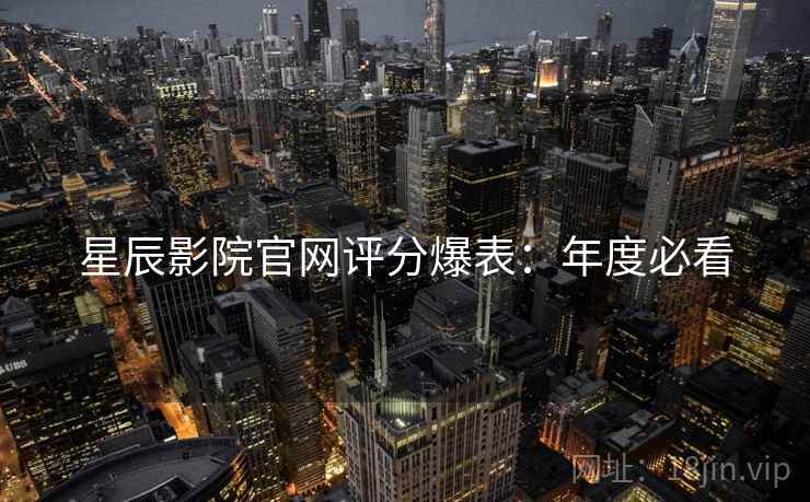 星辰影院官网评分爆表：年度必看