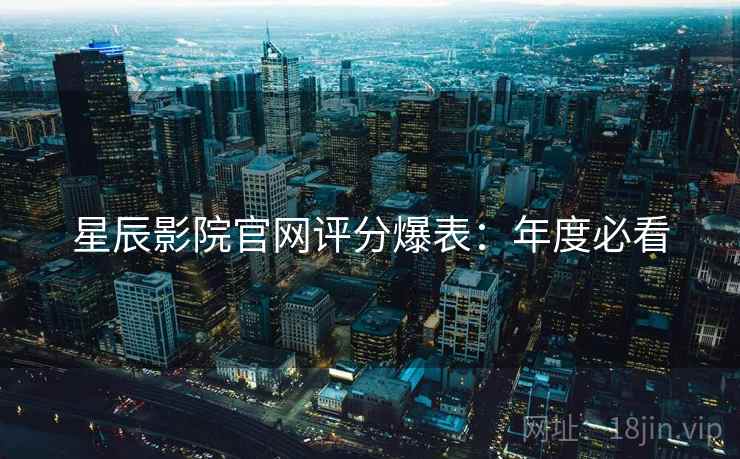 星辰影院官网评分爆表：年度必看