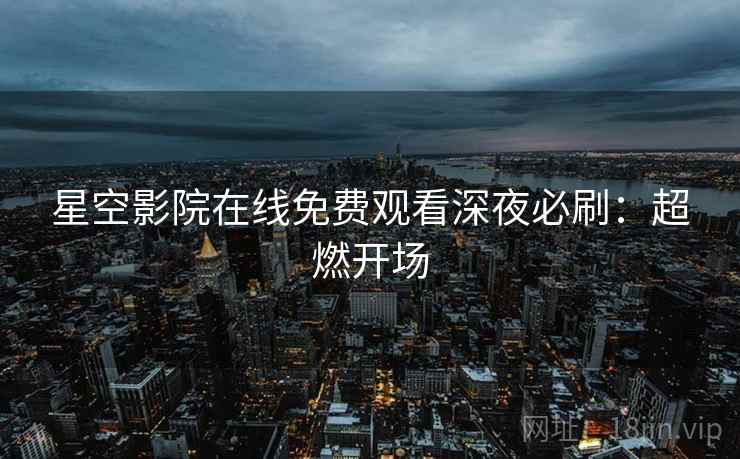 星空影院在线免费观看深夜必刷：超燃开场