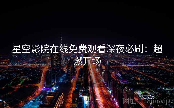 星空影院在线免费观看深夜必刷：超燃开场
