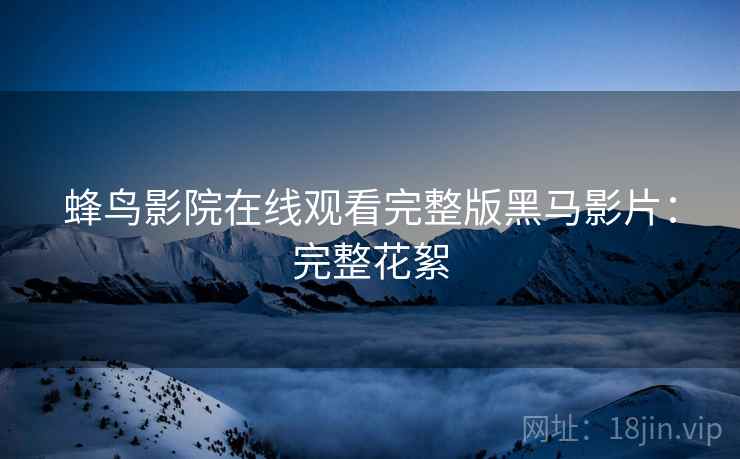 蜂鸟影院在线观看完整版黑马影片：完整花絮