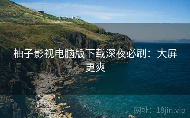 柚子影视电脑版下载深夜必刷：大屏更爽