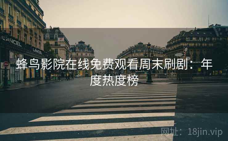 蜂鸟影院在线免费观看周末刷剧：年度热度榜