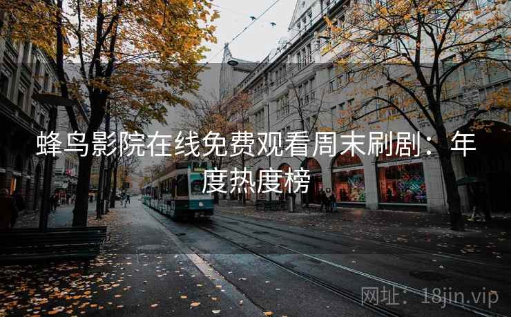 蜂鸟影院在线免费观看周末刷剧：年度热度榜