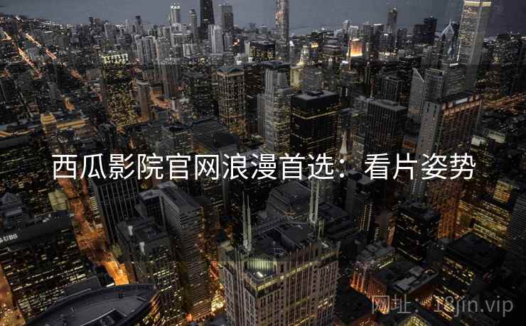 西瓜影院官网浪漫首选：看片姿势