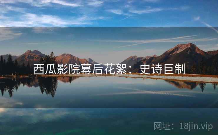 西瓜影院幕后花絮：史诗巨制