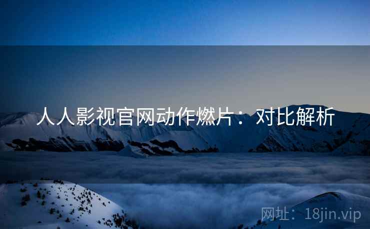 人人影视官网动作燃片：对比解析