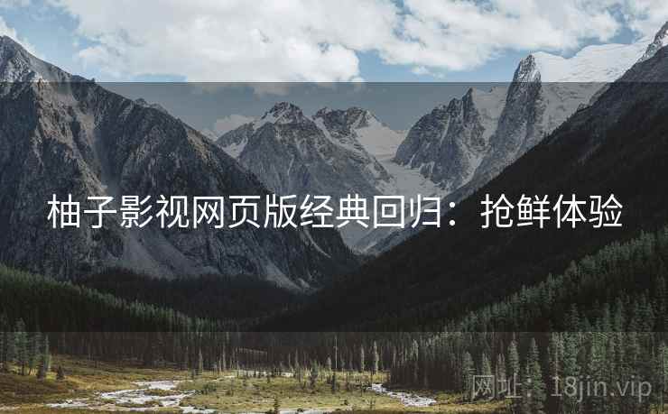 柚子影视网页版经典回归：抢鲜体验