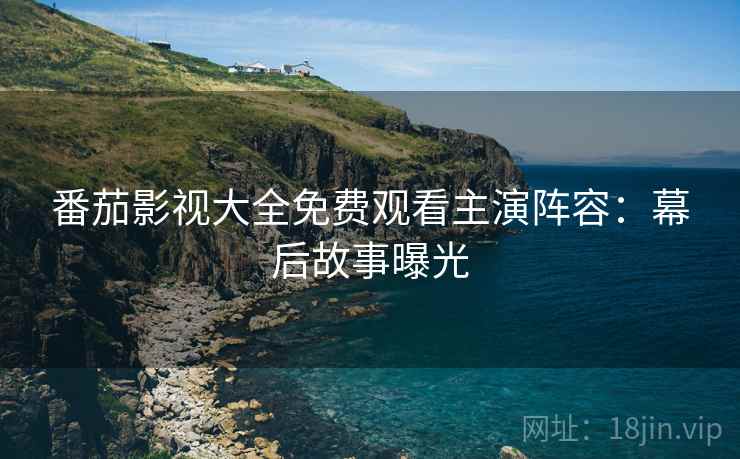 番茄影视大全免费观看主演阵容：幕后故事曝光