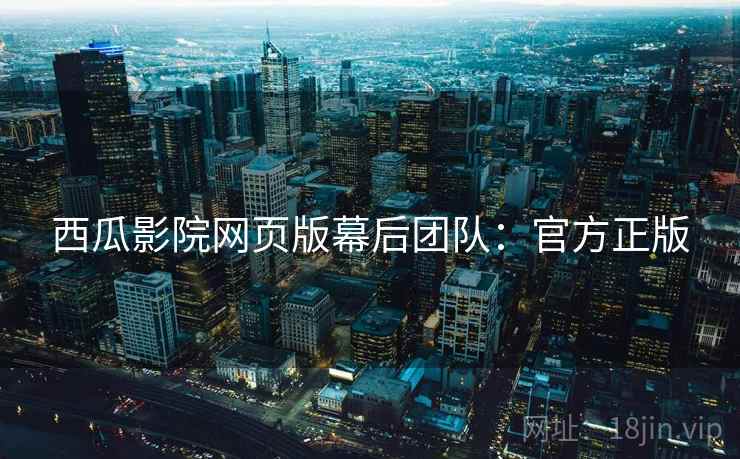 西瓜影院网页版幕后团队：官方正版