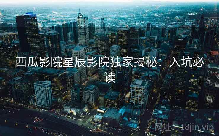 西瓜影院星辰影院独家揭秘：入坑必读