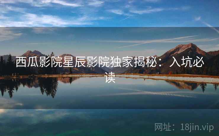 西瓜影院星辰影院独家揭秘：入坑必读