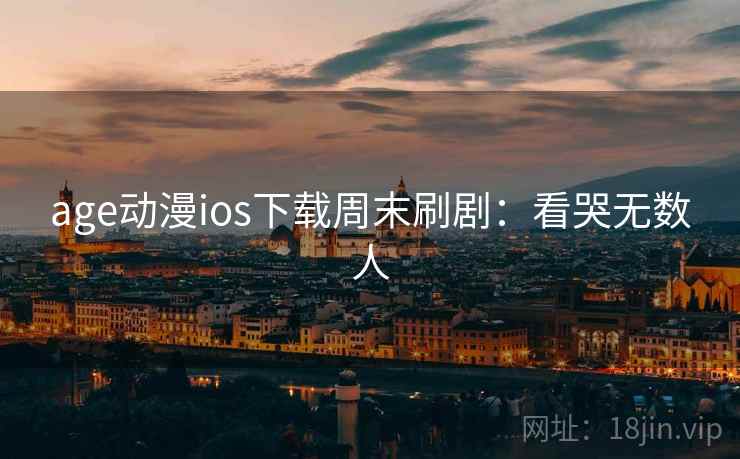 age动漫ios下载周末刷剧：看哭无数人