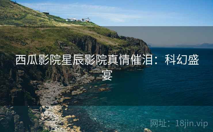 西瓜影院星辰影院真情催泪：科幻盛宴
