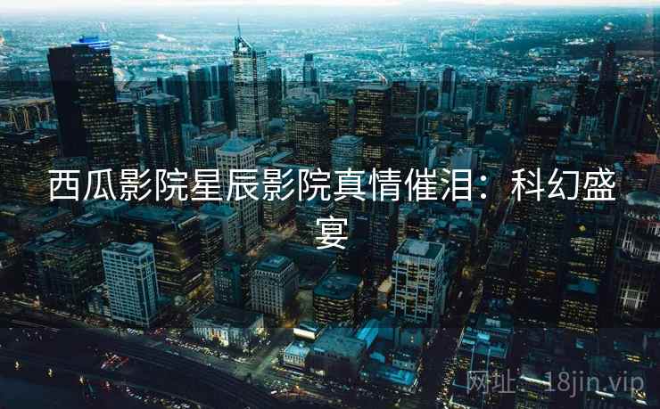 西瓜影院星辰影院真情催泪：科幻盛宴