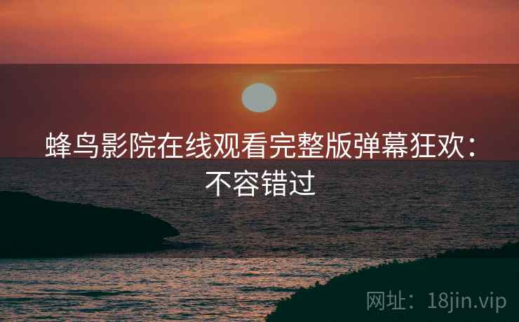 蜂鸟影院在线观看完整版弹幕狂欢：不容错过