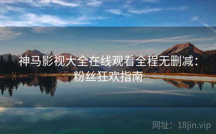 神马影视大全在线观看全程无删减：粉丝狂欢指南