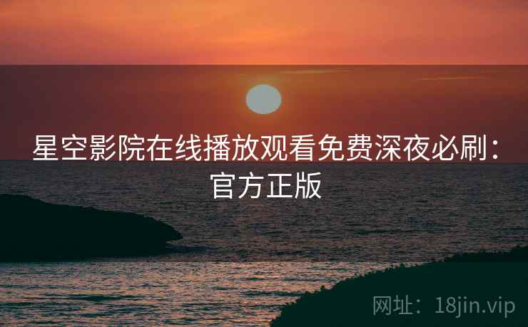 星空影院在线播放观看免费深夜必刷：官方正版