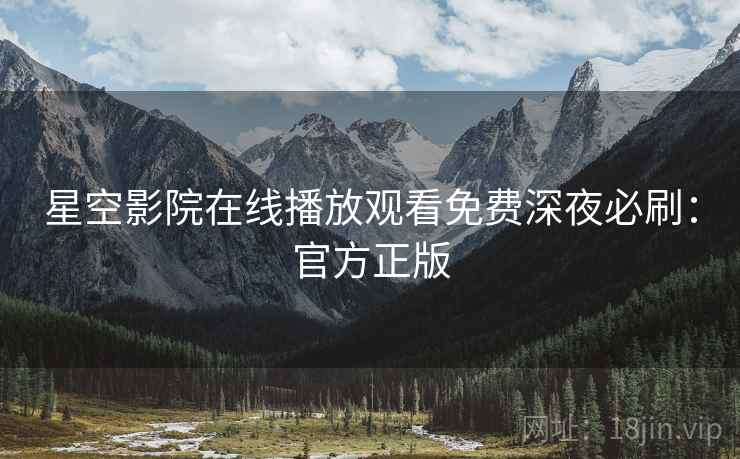 星空影院在线播放观看免费深夜必刷：官方正版