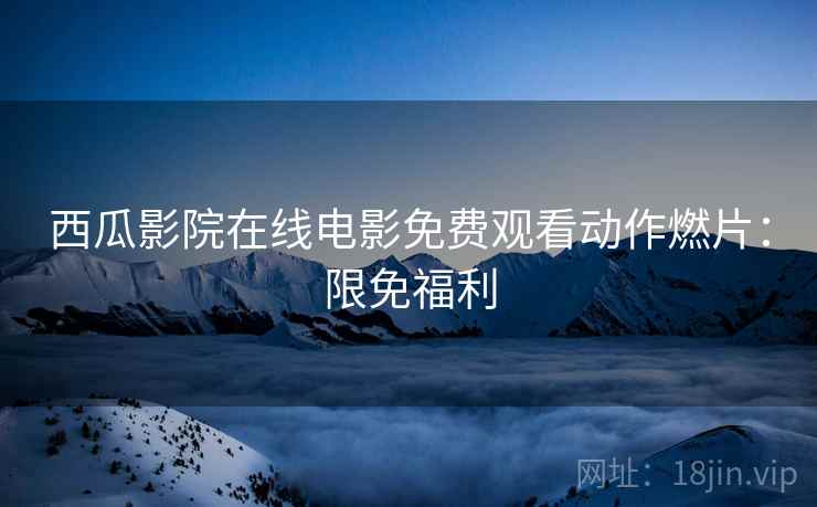 西瓜影院在线电影免费观看动作燃片：限免福利