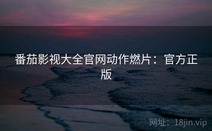 番茄影视大全官网动作燃片：官方正版