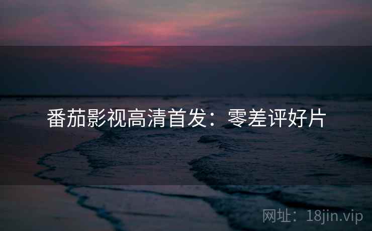 番茄影视高清首发：零差评好片