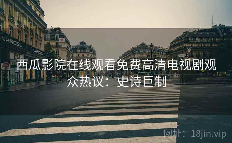 西瓜影院在线观看免费高清电视剧观众热议：史诗巨制