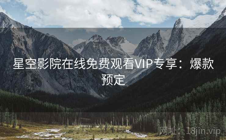 星空影院在线免费观看VIP专享：爆款预定