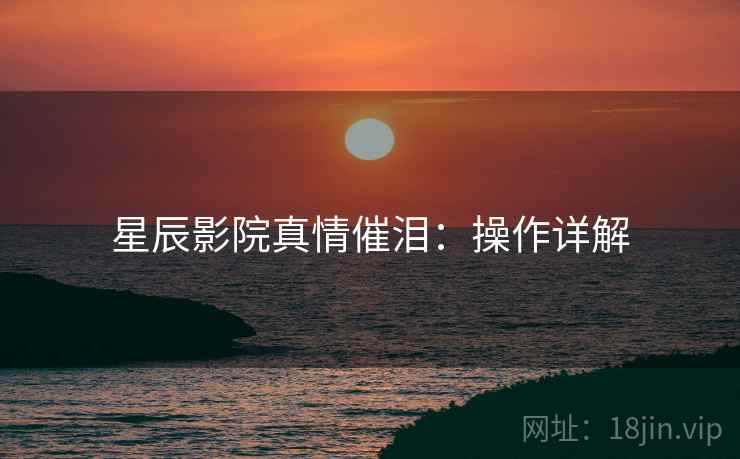 星辰影院真情催泪：操作详解