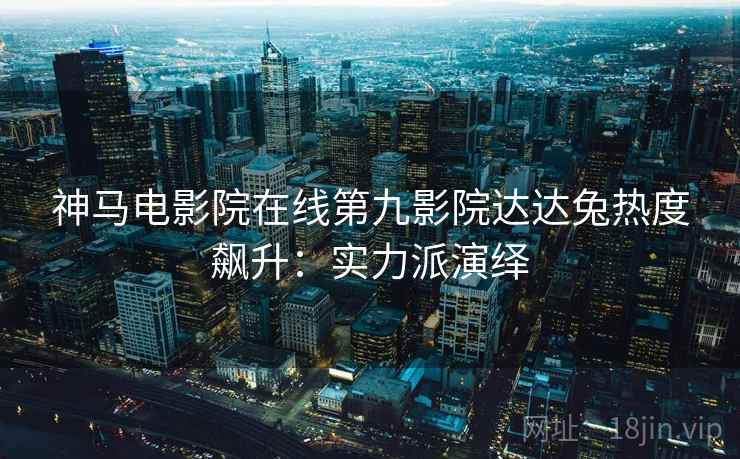 神马电影院在线第九影院达达兔热度飙升：实力派演绎