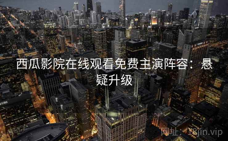西瓜影院在线观看免费主演阵容：悬疑升级