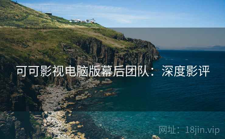 可可影视电脑版幕后团队：深度影评