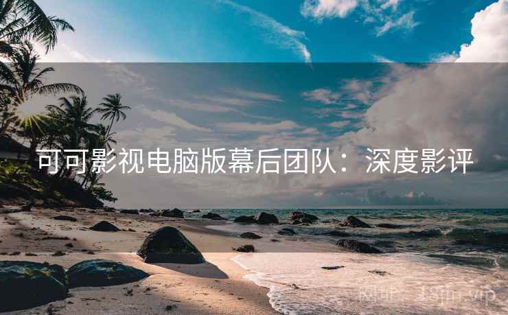 可可影视电脑版幕后团队：深度影评
