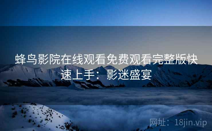 蜂鸟影院在线观看免费观看完整版快速上手：影迷盛宴
