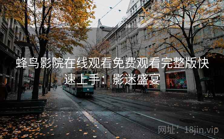 蜂鸟影院在线观看免费观看完整版快速上手：影迷盛宴