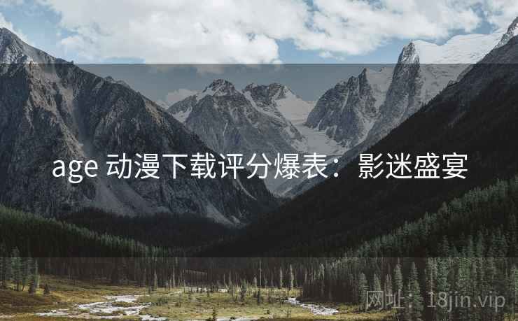 age 动漫下载评分爆表：影迷盛宴