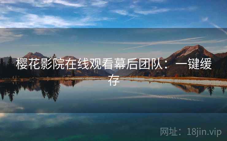 樱花影院在线观看幕后团队：一键缓存