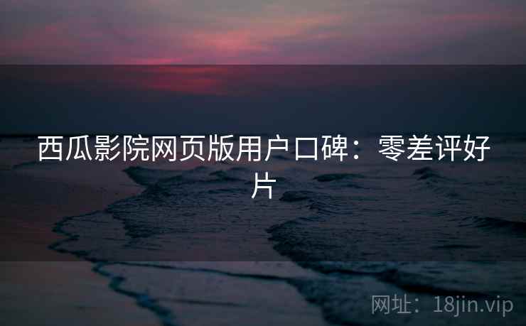 西瓜影院网页版用户口碑：零差评好片
